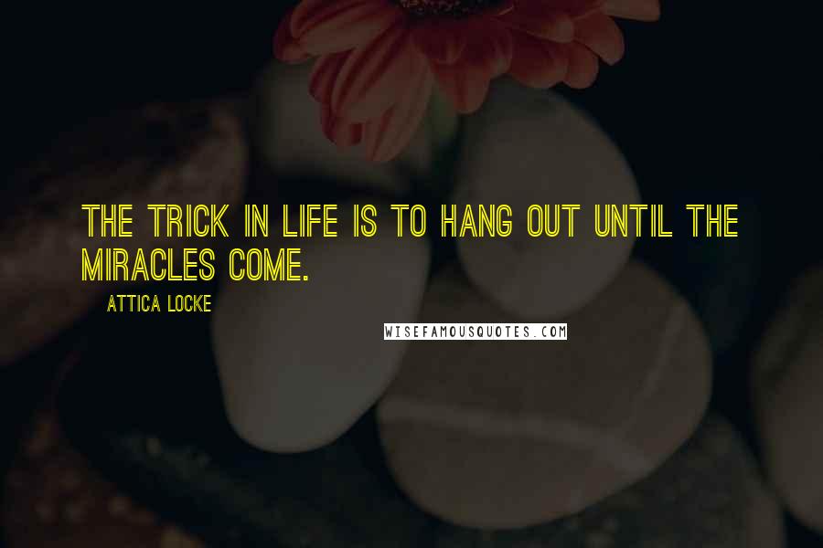 Attica Locke Quotes: The trick in life is to hang out until the miracles come.