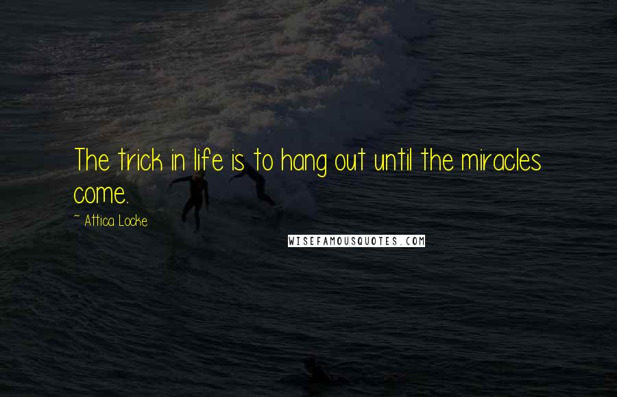 Attica Locke Quotes: The trick in life is to hang out until the miracles come.
