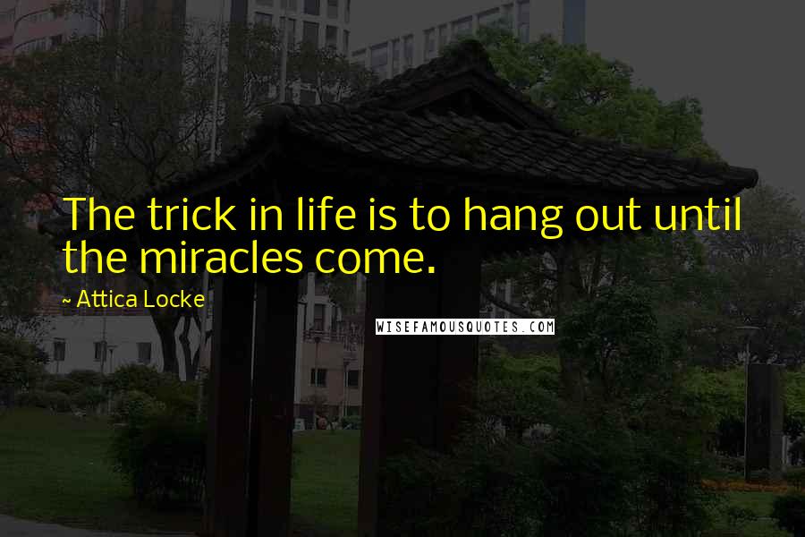 Attica Locke Quotes: The trick in life is to hang out until the miracles come.