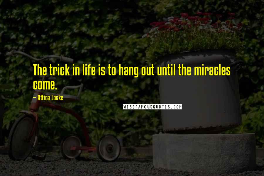 Attica Locke Quotes: The trick in life is to hang out until the miracles come.