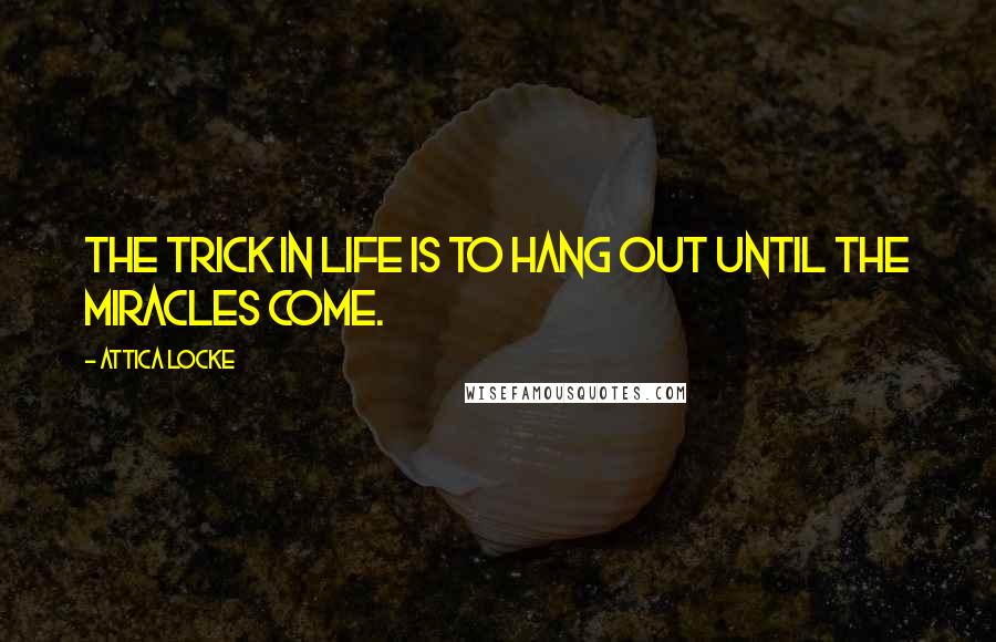 Attica Locke Quotes: The trick in life is to hang out until the miracles come.