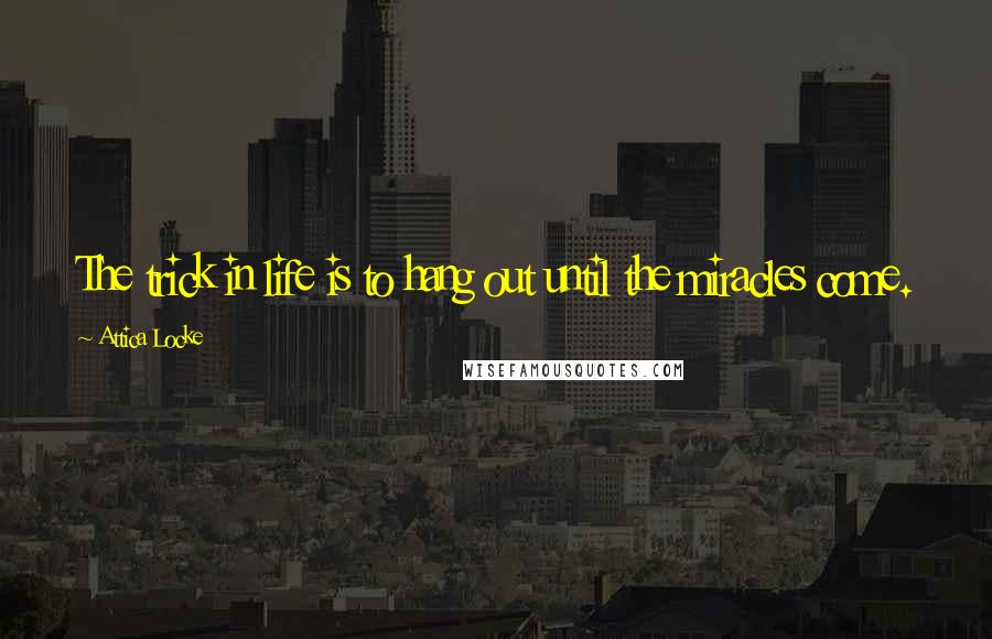 Attica Locke Quotes: The trick in life is to hang out until the miracles come.