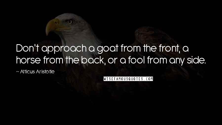 Atticus Aristotle Quotes: Don't approach a goat from the front, a horse from the back, or a fool from any side.