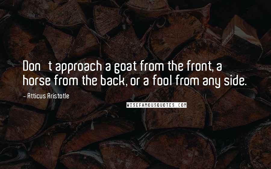 Atticus Aristotle Quotes: Don't approach a goat from the front, a horse from the back, or a fool from any side.