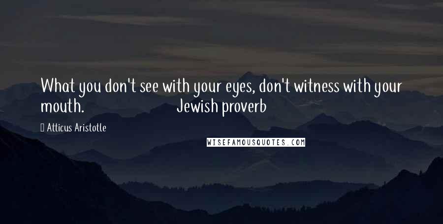 Atticus Aristotle Quotes: What you don't see with your eyes, don't witness with your mouth. Jewish proverb
