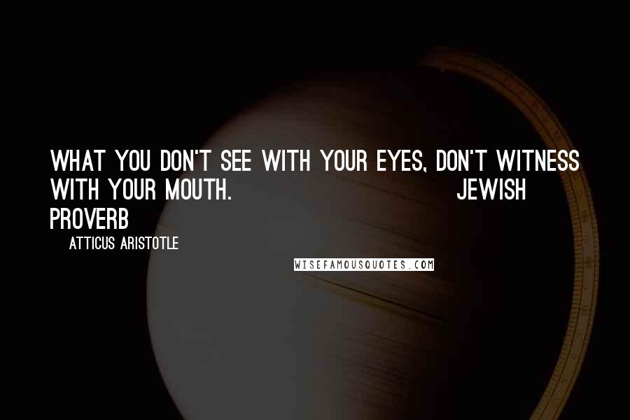 Atticus Aristotle Quotes: What you don't see with your eyes, don't witness with your mouth.                          Jewish proverb