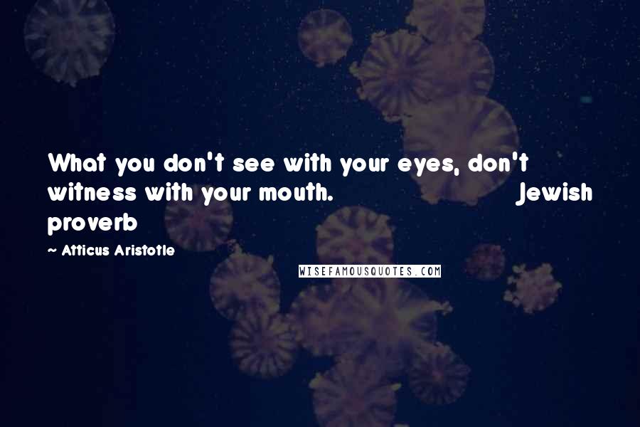 Atticus Aristotle Quotes: What you don't see with your eyes, don't witness with your mouth.                          Jewish proverb
