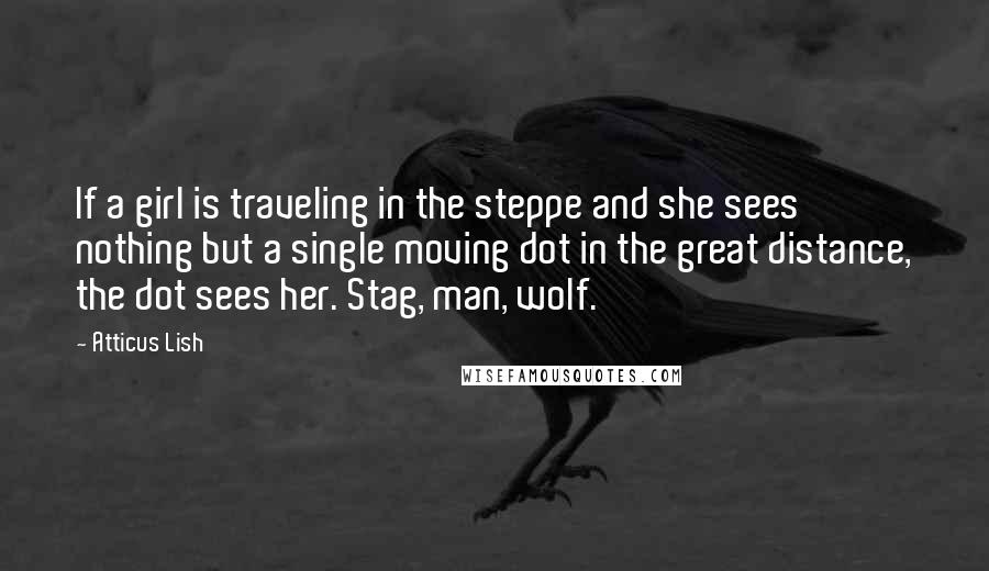 Atticus Lish Quotes: If a girl is traveling in the steppe and she sees nothing but a single moving dot in the great distance, the dot sees her. Stag, man, wolf.