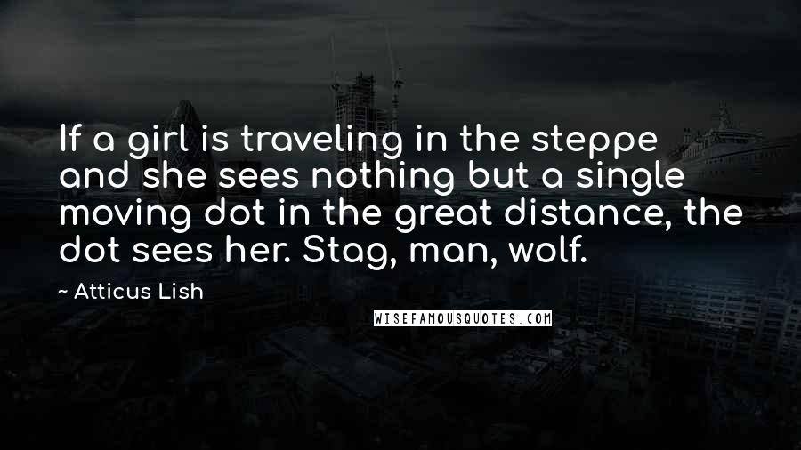 Atticus Lish Quotes: If a girl is traveling in the steppe and she sees nothing but a single moving dot in the great distance, the dot sees her. Stag, man, wolf.