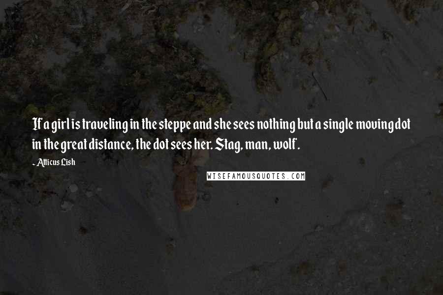 Atticus Lish Quotes: If a girl is traveling in the steppe and she sees nothing but a single moving dot in the great distance, the dot sees her. Stag, man, wolf.