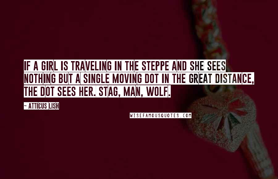 Atticus Lish Quotes: If a girl is traveling in the steppe and she sees nothing but a single moving dot in the great distance, the dot sees her. Stag, man, wolf.