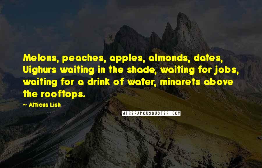 Atticus Lish Quotes: Melons, peaches, apples, almonds, dates, Uighurs waiting in the shade, waiting for jobs, waiting for a drink of water, minarets above the rooftops.