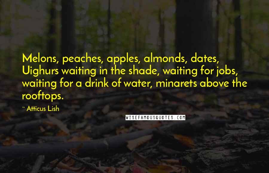 Atticus Lish Quotes: Melons, peaches, apples, almonds, dates, Uighurs waiting in the shade, waiting for jobs, waiting for a drink of water, minarets above the rooftops.