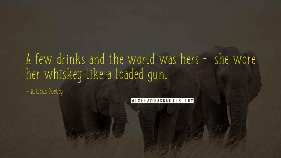 Atticus Poetry Quotes: A few drinks and the world was hers - she wore her whiskey like a loaded gun.