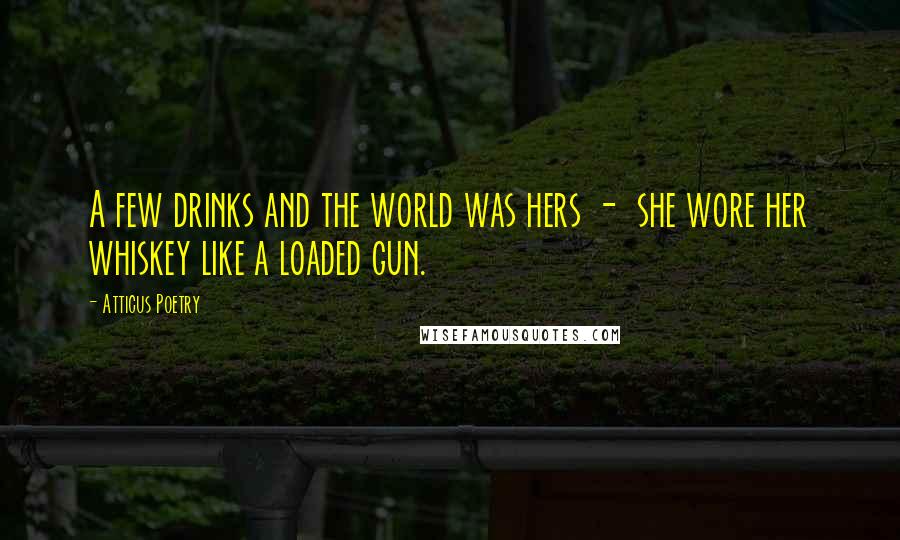 Atticus Poetry Quotes: A few drinks and the world was hers - she wore her whiskey like a loaded gun.