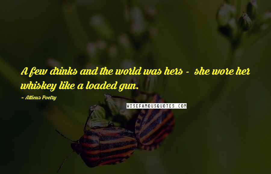 Atticus Poetry Quotes: A few drinks and the world was hers - she wore her whiskey like a loaded gun.