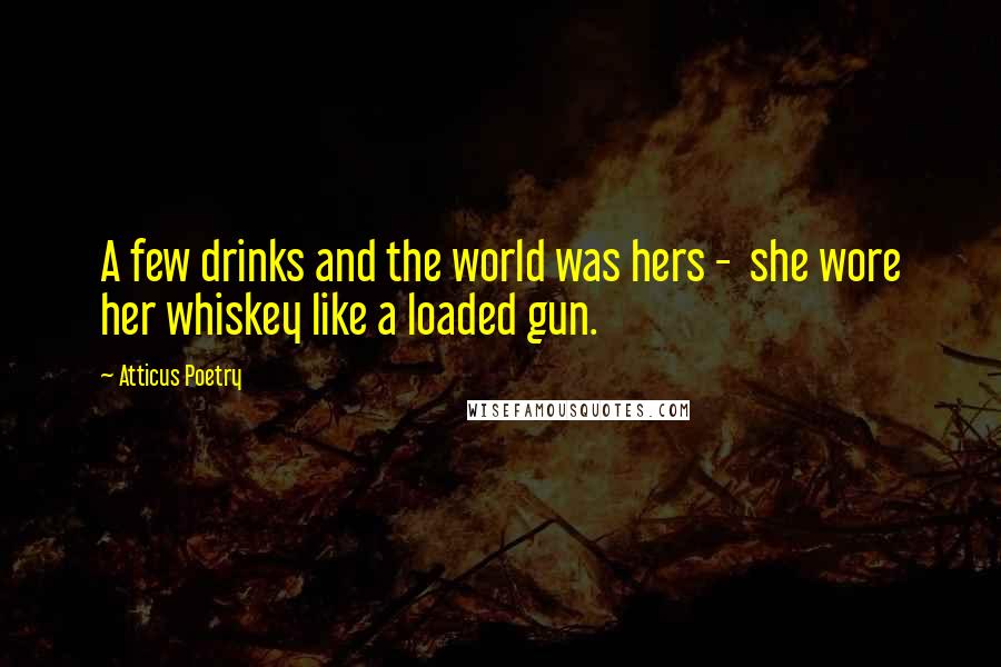 Atticus Poetry Quotes: A few drinks and the world was hers - she wore her whiskey like a loaded gun.