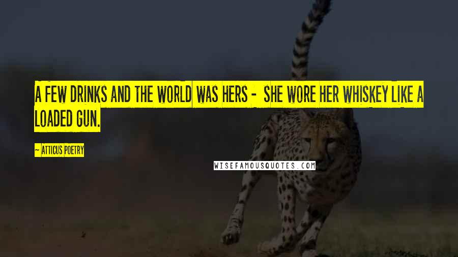 Atticus Poetry Quotes: A few drinks and the world was hers - she wore her whiskey like a loaded gun.