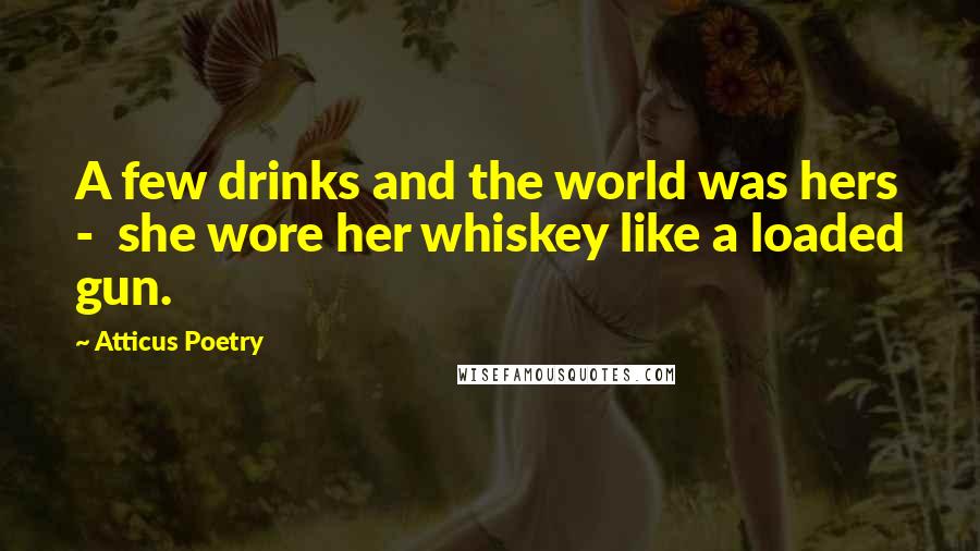 Atticus Poetry Quotes: A few drinks and the world was hers - she wore her whiskey like a loaded gun.
