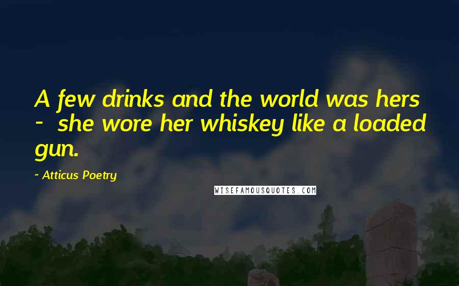 Atticus Poetry Quotes: A few drinks and the world was hers - she wore her whiskey like a loaded gun.