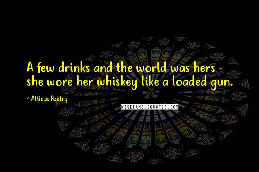 Atticus Poetry Quotes: A few drinks and the world was hers - she wore her whiskey like a loaded gun.