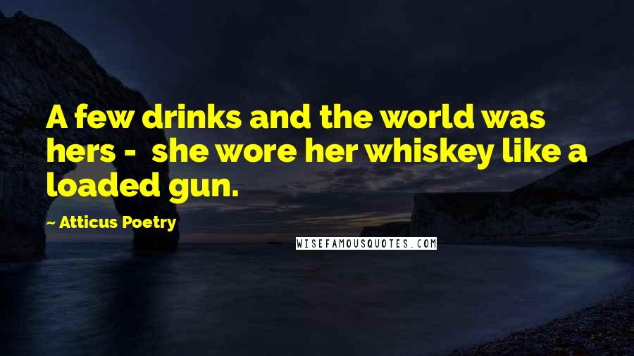 Atticus Poetry Quotes: A few drinks and the world was hers - she wore her whiskey like a loaded gun.