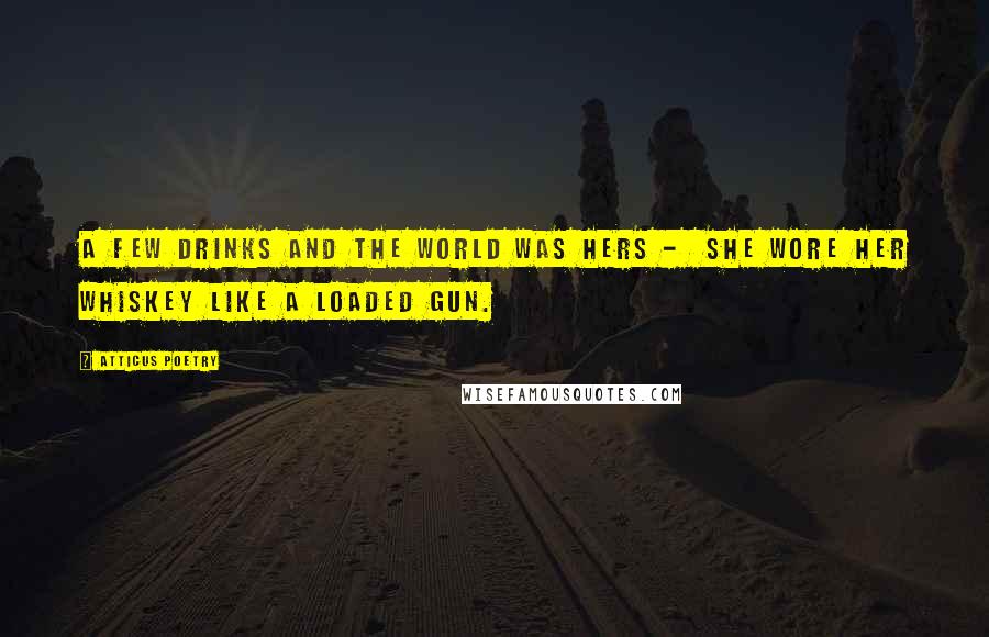 Atticus Poetry Quotes: A few drinks and the world was hers - she wore her whiskey like a loaded gun.