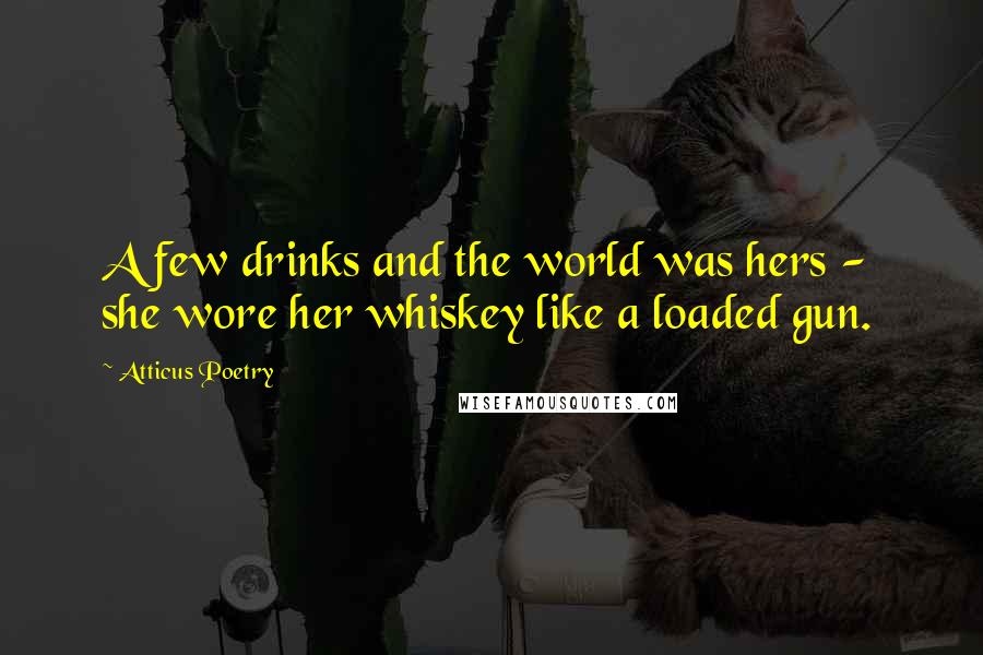 Atticus Poetry Quotes: A few drinks and the world was hers - she wore her whiskey like a loaded gun.