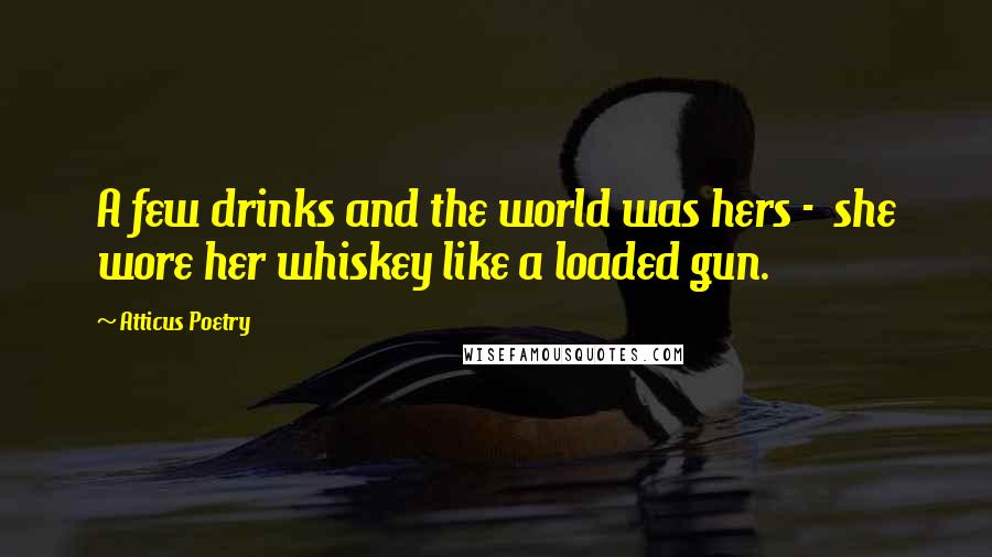 Atticus Poetry Quotes: A few drinks and the world was hers - she wore her whiskey like a loaded gun.