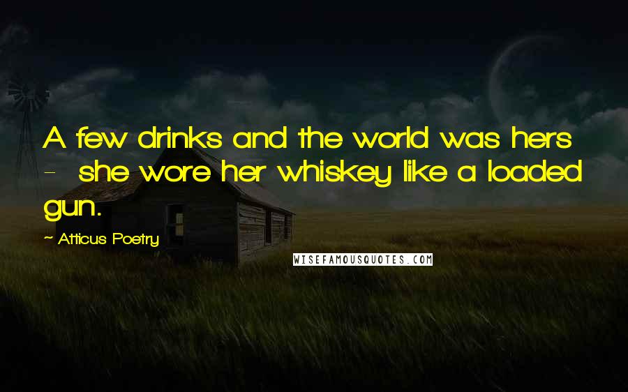 Atticus Poetry Quotes: A few drinks and the world was hers - she wore her whiskey like a loaded gun.