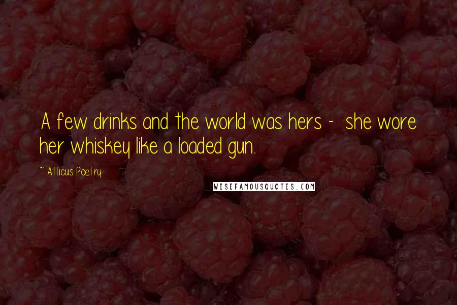 Atticus Poetry Quotes: A few drinks and the world was hers - she wore her whiskey like a loaded gun.