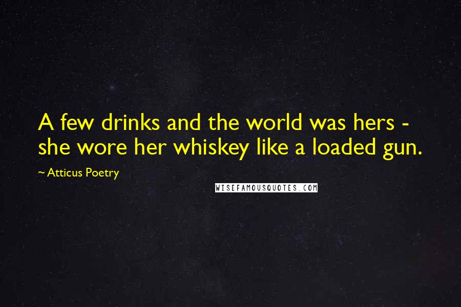 Atticus Poetry Quotes: A few drinks and the world was hers - she wore her whiskey like a loaded gun.