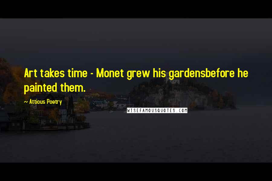 Atticus Poetry Quotes: Art takes time - Monet grew his gardensbefore he painted them.