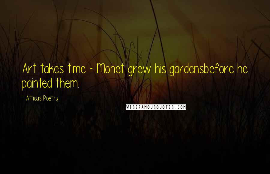 Atticus Poetry Quotes: Art takes time - Monet grew his gardensbefore he painted them.