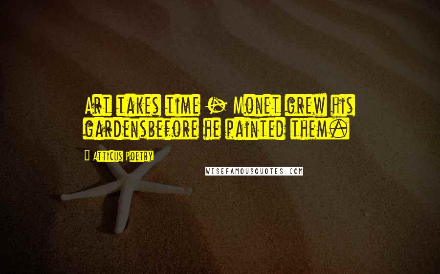 Atticus Poetry Quotes: Art takes time - Monet grew his gardensbefore he painted them.