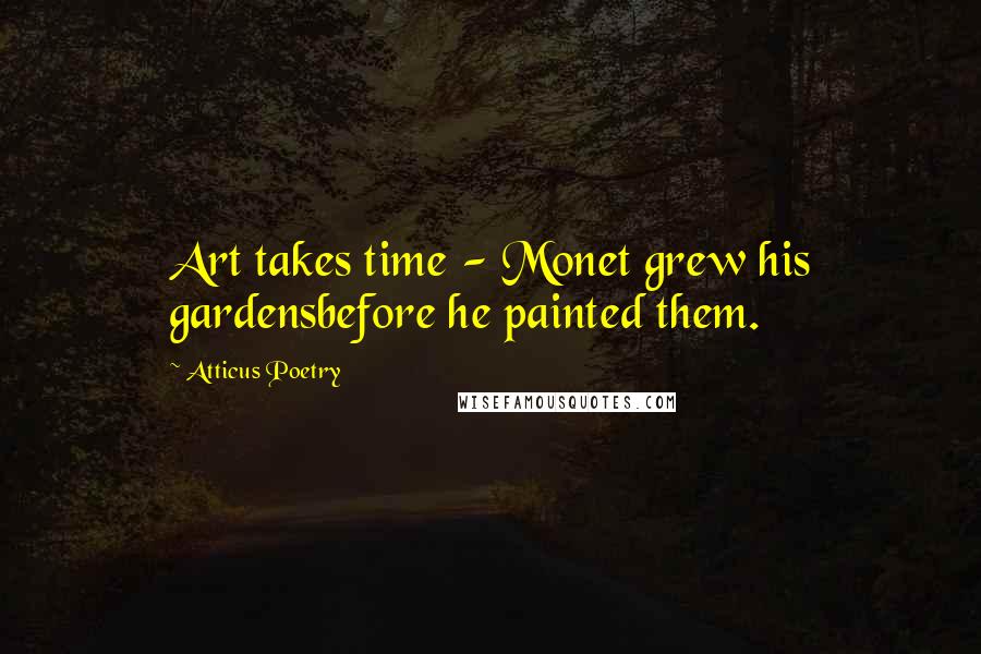 Atticus Poetry Quotes: Art takes time - Monet grew his gardensbefore he painted them.