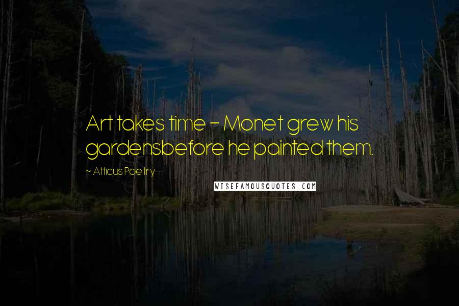 Atticus Poetry Quotes: Art takes time - Monet grew his gardensbefore he painted them.