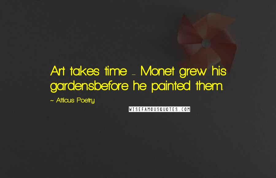 Atticus Poetry Quotes: Art takes time - Monet grew his gardensbefore he painted them.