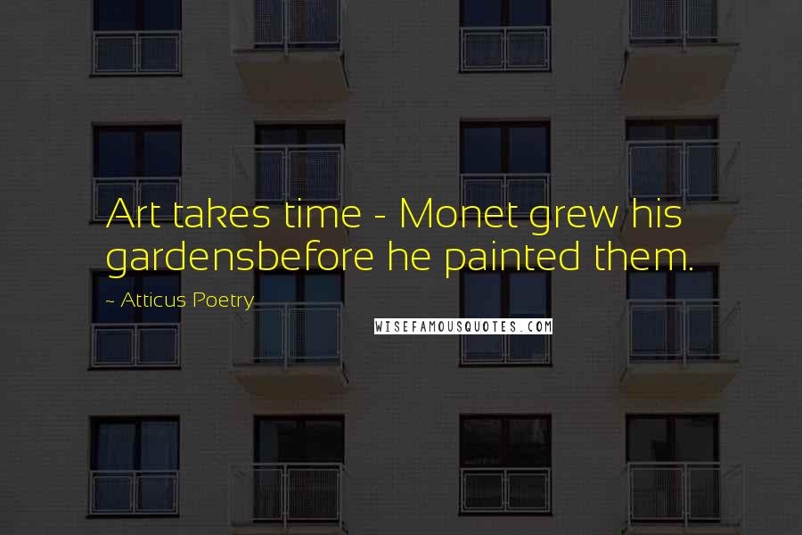 Atticus Poetry Quotes: Art takes time - Monet grew his gardensbefore he painted them.