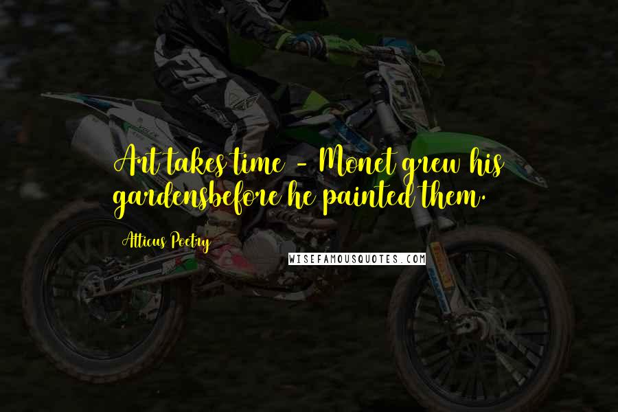 Atticus Poetry Quotes: Art takes time - Monet grew his gardensbefore he painted them.