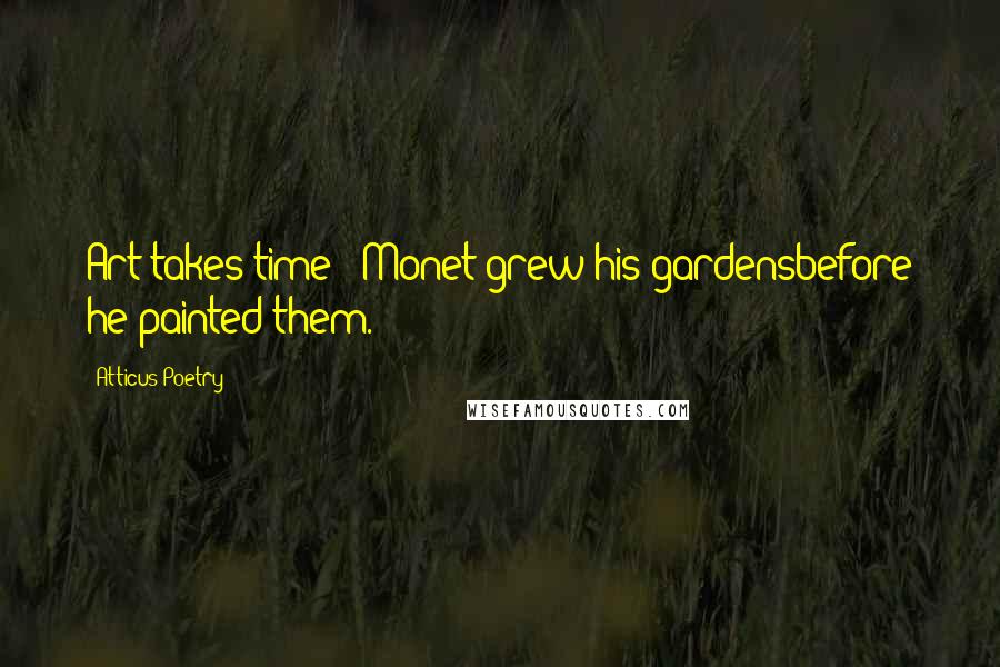 Atticus Poetry Quotes: Art takes time - Monet grew his gardensbefore he painted them.