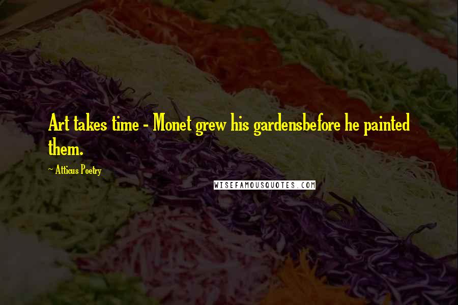 Atticus Poetry Quotes: Art takes time - Monet grew his gardensbefore he painted them.