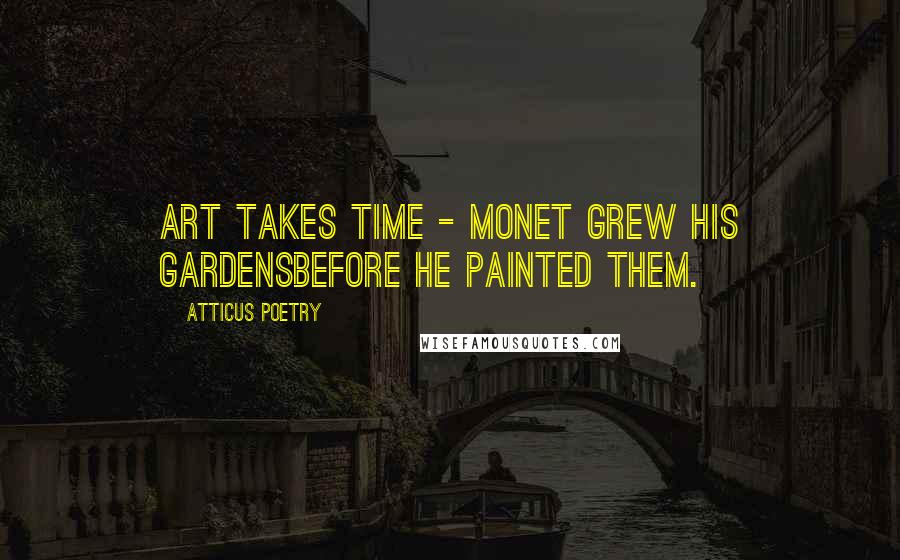 Atticus Poetry Quotes: Art takes time - Monet grew his gardensbefore he painted them.