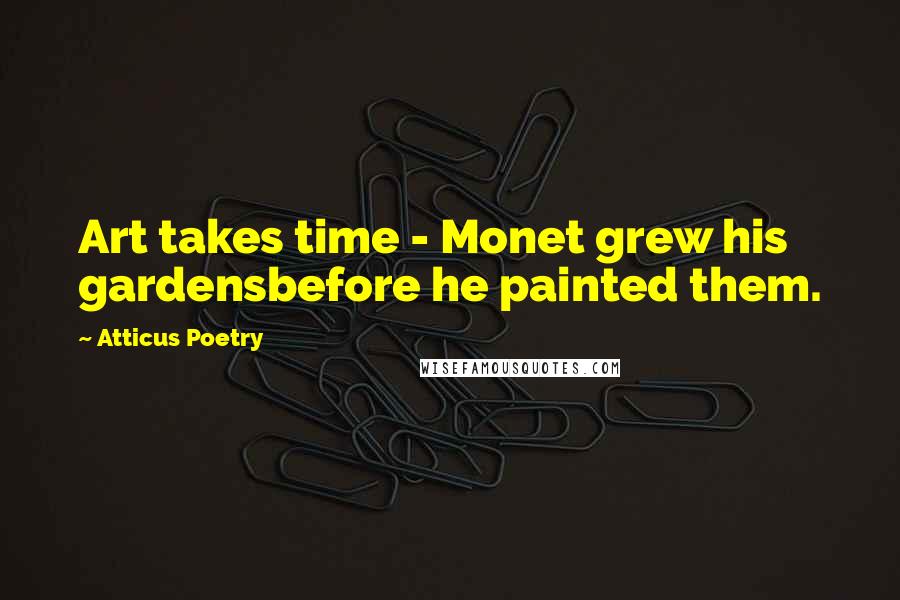 Atticus Poetry Quotes: Art takes time - Monet grew his gardensbefore he painted them.