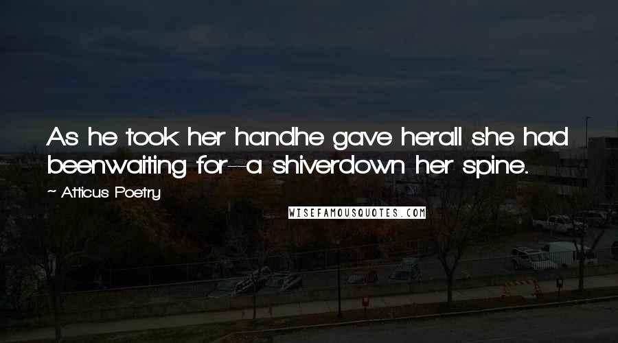 Atticus Poetry Quotes: As he took her handhe gave herall she had beenwaiting for--a shiverdown her spine.