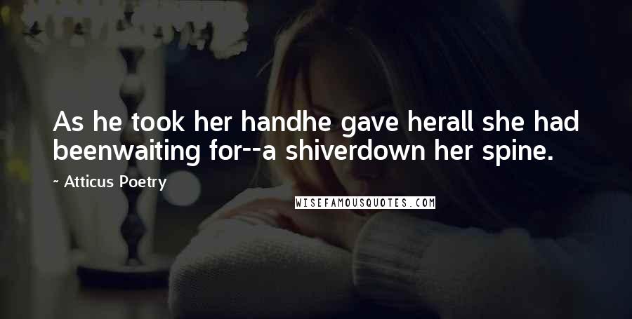 Atticus Poetry Quotes: As he took her handhe gave herall she had beenwaiting for--a shiverdown her spine.