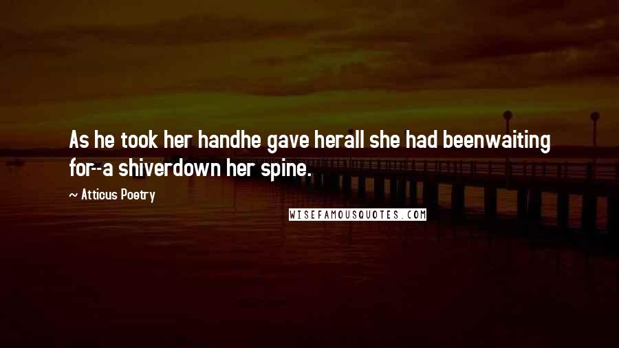 Atticus Poetry Quotes: As he took her handhe gave herall she had beenwaiting for--a shiverdown her spine.