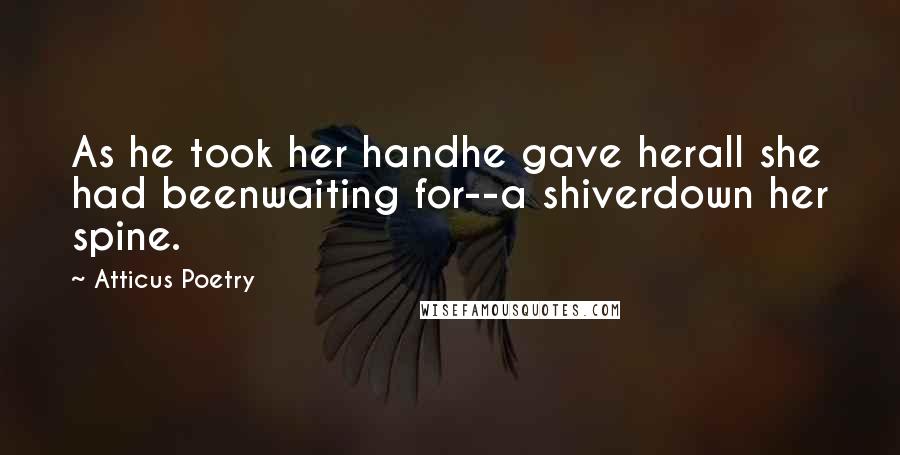 Atticus Poetry Quotes: As he took her handhe gave herall she had beenwaiting for--a shiverdown her spine.