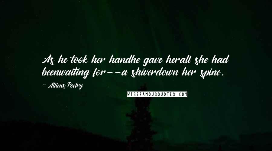 Atticus Poetry Quotes: As he took her handhe gave herall she had beenwaiting for--a shiverdown her spine.