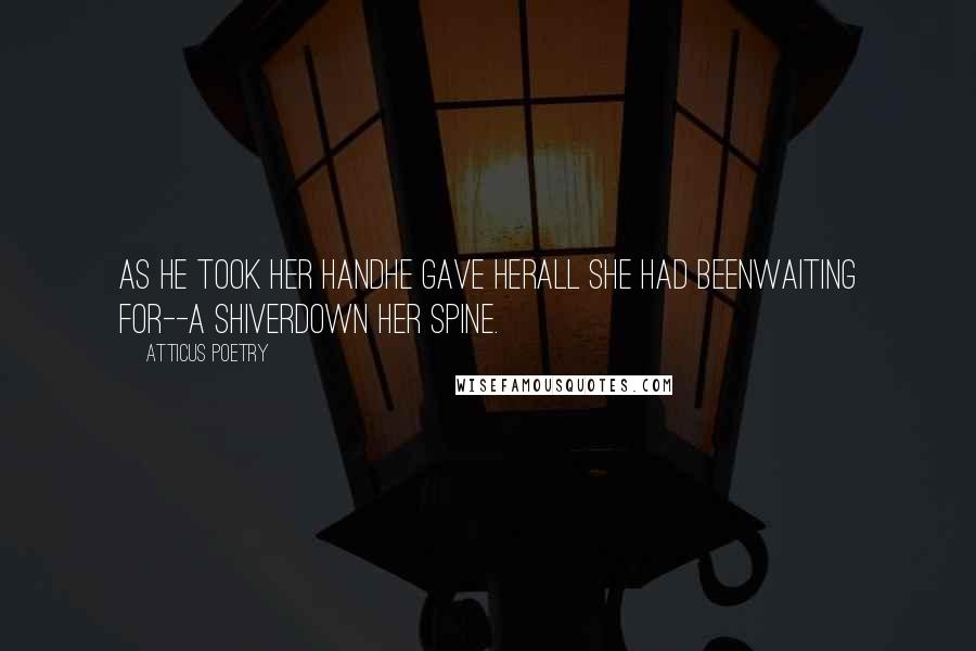 Atticus Poetry Quotes: As he took her handhe gave herall she had beenwaiting for--a shiverdown her spine.